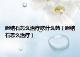 膽結(jié)石怎么治療吃什么藥（膽結(jié)石怎么治療）