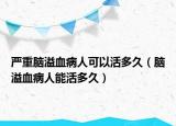 嚴(yán)重腦溢血病人可以活多久（腦溢血病人能活多久）