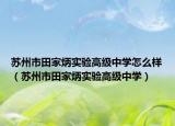 蘇州市田家炳實驗高級中學怎么樣（蘇州市田家炳實驗高級中學）