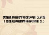男性乳腺癌的早期癥狀有什么表現(xiàn)（男性乳腺癌的早期癥狀有什么）