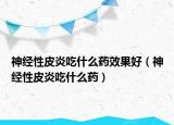 神經(jīng)性皮炎吃什么藥效果好（神經(jīng)性皮炎吃什么藥）