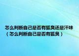 怎么判斷自己是否有狐臭還是汗味（怎么判斷自己是否有狐臭）