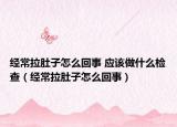 經(jīng)常拉肚子怎么回事 應(yīng)該做什么檢查（經(jīng)常拉肚子怎么回事）