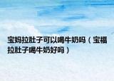 寶媽拉肚子可以喝牛奶嗎（寶福拉肚子喝牛奶好嗎）