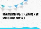 腦溢血的前兆是什么引起的（腦溢血的前兆是什么）