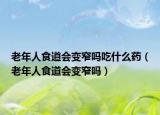 老年人食道會(huì)變窄嗎吃什么藥（老年人食道會(huì)變窄嗎）