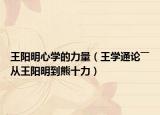 王陽(yáng)明心學(xué)的力量（王學(xué)通論――從王陽(yáng)明到熊十力）