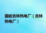 國能吉林熱電廠（吉林熱電廠）