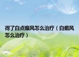 得了白點(diǎn)癲風(fēng)怎么治療（白癜風(fēng)怎么治療）