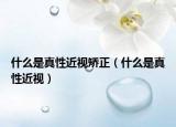 什么是真性近視矯正（什么是真性近視）