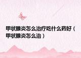 甲狀腺炎怎么治療吃什么藥好（甲狀腺炎怎么治）
