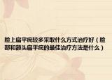 臉上扁平疣較多采取什么方式治療好（臉部和額頭扁平疣的最佳治療方法是什么）
