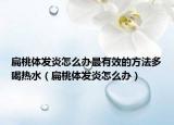 扁桃體發(fā)炎怎么辦最有效的方法多喝熱水（扁桃體發(fā)炎怎么辦）