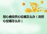 冠心病突然心絞痛怎么辦（突然心絞痛怎么辦）
