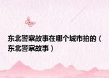 東北警察故事在哪個(gè)城市拍的（東北警察故事）