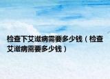 檢查下艾滋病需要多少錢（檢查艾滋病需要多少錢）
