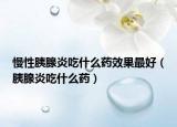 慢性胰腺炎吃什么藥效果最好（胰腺炎吃什么藥）