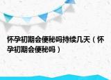 懷孕初期會(huì)便秘嗎持續(xù)幾天（懷孕初期會(huì)便秘嗎）