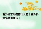 普外科常見病有什么病（普外科常見病有什么）