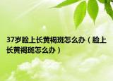37歲臉上長(zhǎng)黃褐斑怎么辦（臉上長(zhǎng)黃褐斑怎么辦）