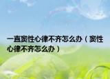 一直竇性心律不齊怎么辦（竇性心律不齊怎么辦）