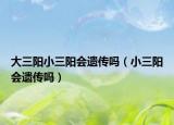 大三陽小三陽會遺傳嗎（小三陽會遺傳嗎）