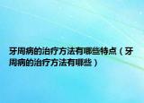 牙周病的治療方法有哪些特點(diǎn)（牙周病的治療方法有哪些）