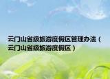 云門山省級旅游度假區(qū)管理辦法（云門山省級旅游度假區(qū)）