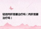 輕微丙肝需要治療嗎（丙肝需要治療嗎）
