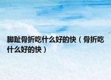 腳趾骨折吃什么好的快（骨折吃什么好的快）