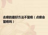 去痣的最好方法不留疤（點(diǎn)痣會(huì)留疤嗎）