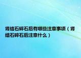 腎結(jié)石碎石后有哪些注意事項（腎結(jié)石碎石后注意什么）