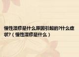 慢性濕疹是什么原因引起的?什么癥狀?（慢性濕疹是什么）