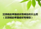 宮頸癌的早期癥狀有哪些吃什么藥（宮頸癌的早期癥狀有哪些）