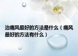 治痛風最好的方法是什么（痛風最好的方法有什么）