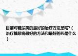 目前對糖尿病的最好的治療方法是啥?（治療糖尿病最好的方法和最好的藥是什么）