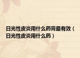 日光性皮炎用什么藥膏最有效（日光性皮炎用什么藥）