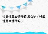 過敏性鼻炎遺傳嗎,怎么治（過敏性鼻炎遺傳嗎）