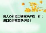 成人乙肝進(jìn)口疫苗多少錢一針（進(jìn)口乙肝疫苗多少錢）