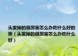 頭發(fā)掉的很厲害怎么辦吃什么好的快（頭發(fā)掉的很厲害怎么辦吃什么好）