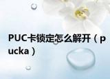 PUC卡鎖定怎么解開(kāi)（pucka）
