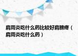 肩周炎吃什么藥比較好肩膀疼（肩周炎吃什么藥）