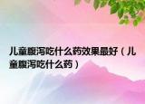 兒童腹瀉吃什么藥效果最好（兒童腹瀉吃什么藥）
