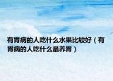 有胃病的人吃什么水果比較好（有胃病的人吃什么最養(yǎng)胃）