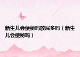 新生兒會(huì)便秘嗎放屁多嗎（新生兒會(huì)便秘嗎）