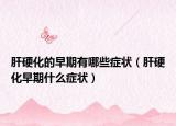肝硬化的早期有哪些癥狀（肝硬化早期什么癥狀）