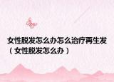 女性脫發(fā)怎么辦怎么治療再生發(fā)（女性脫發(fā)怎么辦）