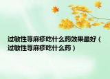 過(guò)敏性蕁麻疹吃什么藥效果最好（過(guò)敏性蕁麻疹吃什么藥）