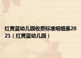 紅黃藍幼兒園收費標準明細表2021（紅黃藍幼兒園）