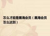 怎么才能是黑海會(huì)員（黑海會(huì)員怎么達(dá)到）